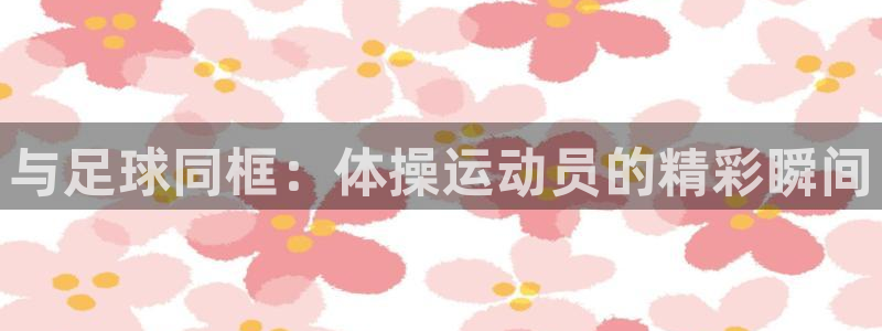 7m体育繁体版：与足球同框：体操运动员的精彩瞬间